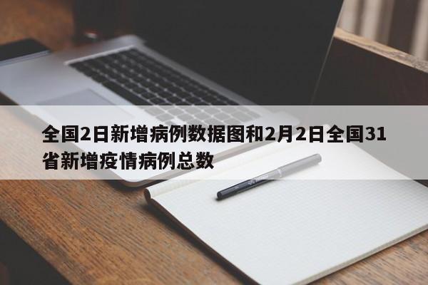 全国2日新增病例数据图和2月2日全国31省新增疫情病例总数