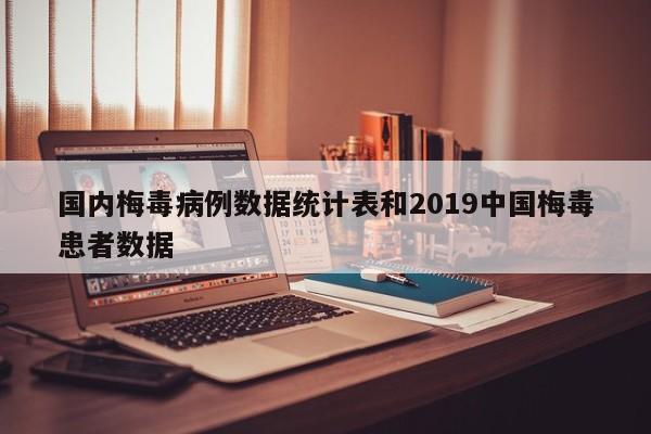 国内梅毒病例数据统计表和2019中国梅毒患者数据