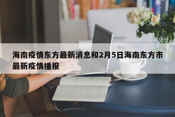 海南疫情东方最新消息和2月5日海南东方市最新疫情播报