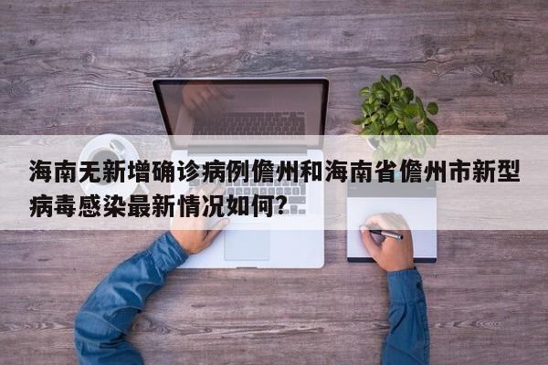 海南无新增确诊病例儋州和海南省儋州市新型病毒感染最新情况如何?