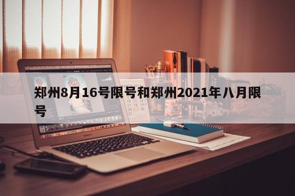 郑州8月16号限号和郑州2021年八月限号