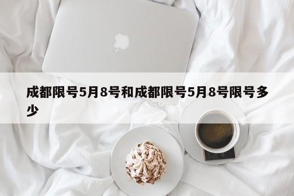 成都限号5月8号和成都限号5月8号限号多少