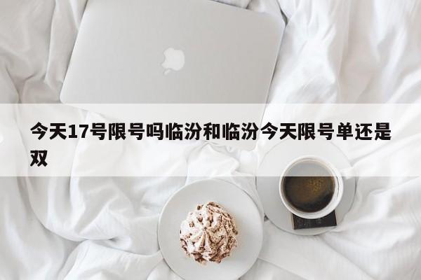 今天17号限号吗临汾和临汾今天限号单还是双
