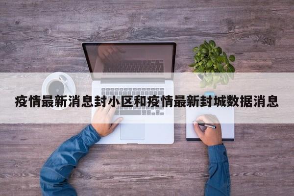 疫情最新消息封小区和疫情最新封城数据消息