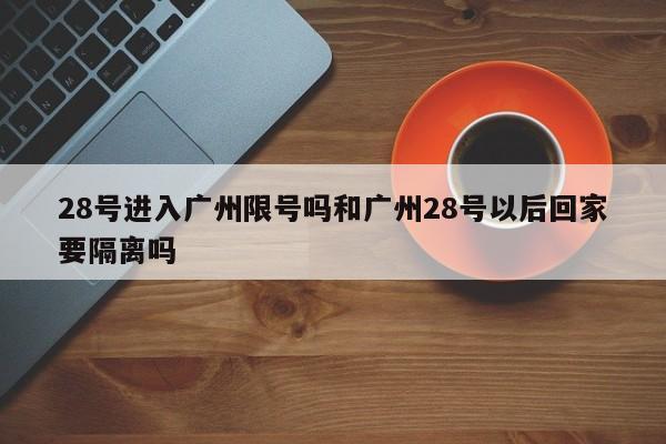 28号进入广州限号吗和广州28号以后回家要隔离吗