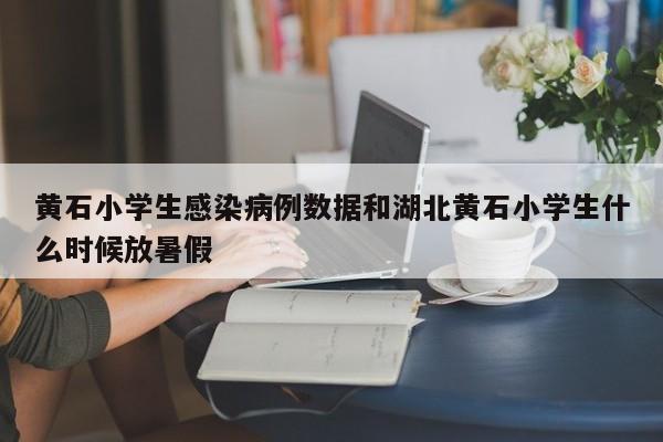 黄石小学生感染病例数据和湖北黄石小学生什么时候放暑假