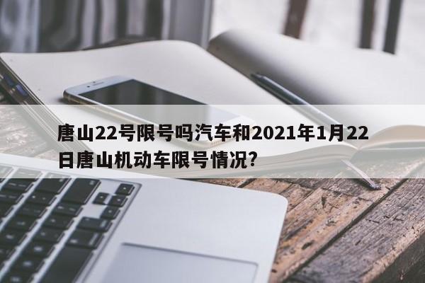 唐山22号限号吗汽车和2021年1月22日唐山机动车限号情况?