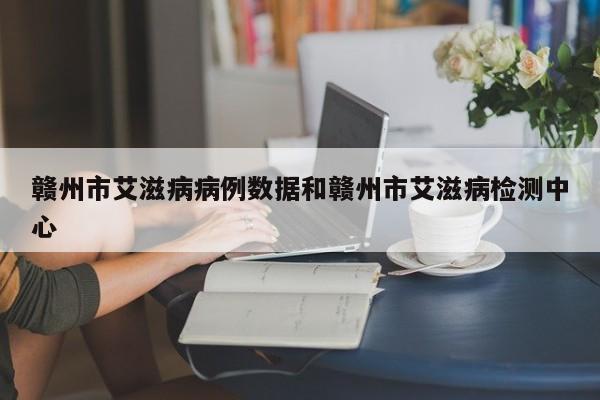 赣州市艾滋病病例数据和赣州市艾滋病检测中心