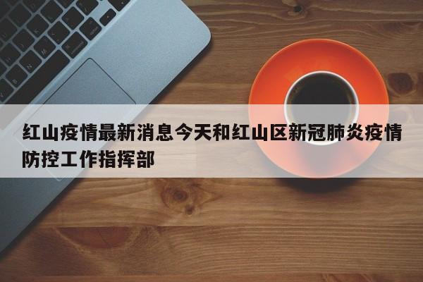 红山疫情最新消息今天和红山区新冠肺炎疫情防控工作指挥部