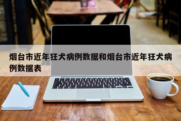 烟台市近年狂犬病例数据和烟台市近年狂犬病例数据表