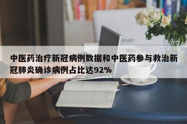 中医药治疗新冠病例数据和中医药参与救治新冠肺炎确诊病例占比达92%