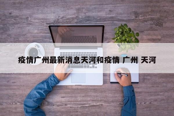 疫情广州最新消息天河和疫情 广州 天河