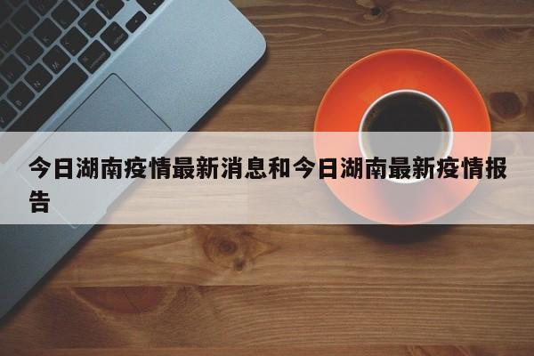 今日湖南疫情最新消息和今日湖南最新疫情报告