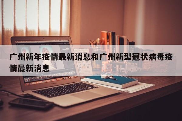 广州新年疫情最新消息和广州新型冠状病毒疫情最新消息