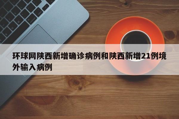 环球网陕西新增确诊病例和陕西新增21例境外输入病例