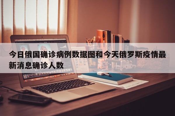 今日俄国确诊病例数据图和今天俄罗斯疫情最新消息确诊人数
