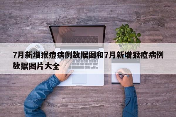 7月新增猴痘病例数据图和7月新增猴痘病例数据图片大全
