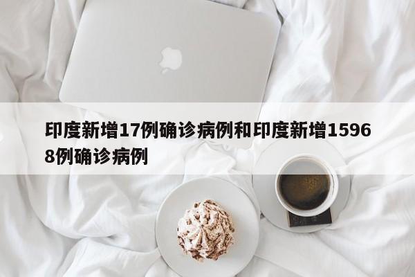 印度新增17例确诊病例和印度新增15968例确诊病例