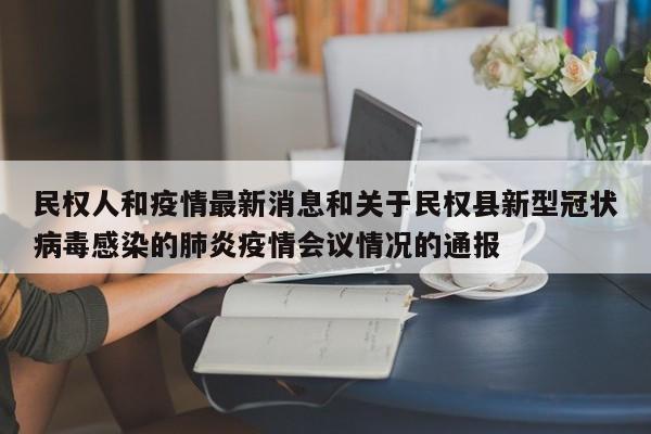 民权人和疫情最新消息和关于民权县新型冠状病毒感染的肺炎疫情会议情况的通报