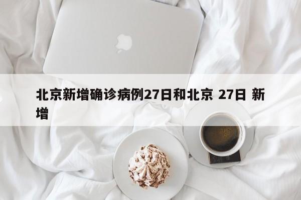 北京新增确诊病例27日和北京 27日 新增
