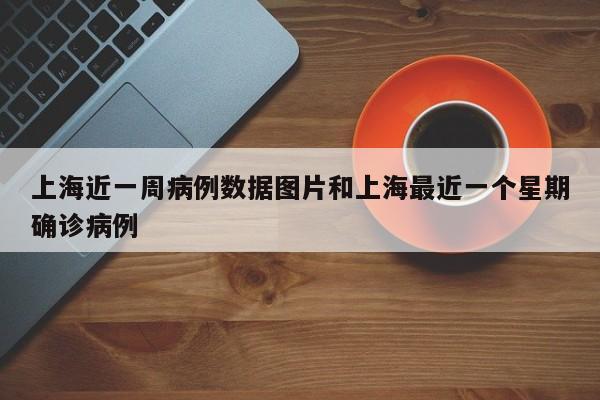 上海近一周病例数据图片和上海最近一个星期确诊病例
