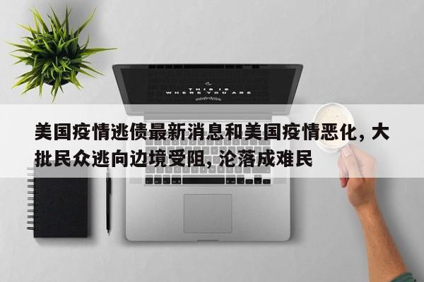 美国疫情逃债最新消息和美国疫情恶化, 大批民众逃向边境受阻, 沦落成难民