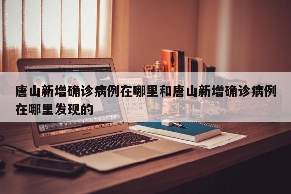 唐山新增确诊病例在哪里和唐山新增确诊病例在哪里发现的