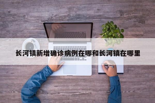 长河镇新增确诊病例在哪和长河镇在哪里