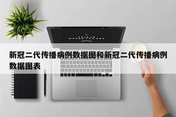 新冠二代传播病例数据图和新冠二代传播病例数据图表