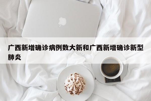 广西新增确诊病例数大新和广西新增确诊新型肺炎