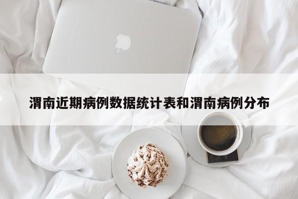 渭南近期病例数据统计表和渭南病例分布