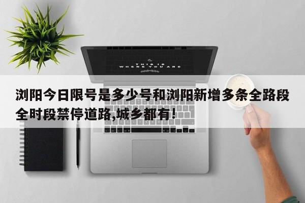 浏阳今日限号是多少号和浏阳新增多条全路段全时段禁停道路,城乡都有!
