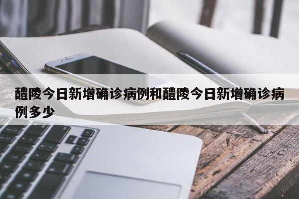 醴陵今日新增确诊病例和醴陵今日新增确诊病例多少
