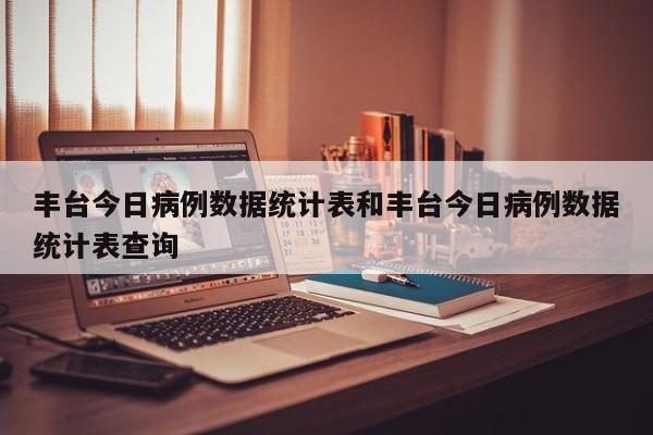 丰台今日病例数据统计表和丰台今日病例数据统计表查询