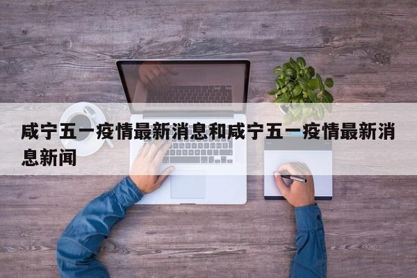 咸宁五一疫情最新消息和咸宁五一疫情最新消息新闻