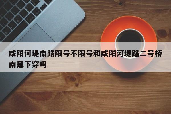 咸阳河堤南路限号不限号和咸阳河堤路二号桥南是下穿吗