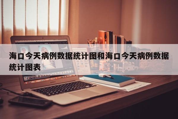 海口今天病例数据统计图和海口今天病例数据统计图表