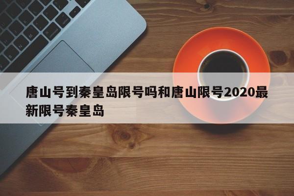 唐山号到秦皇岛限号吗和唐山限号2020最新限号秦皇岛