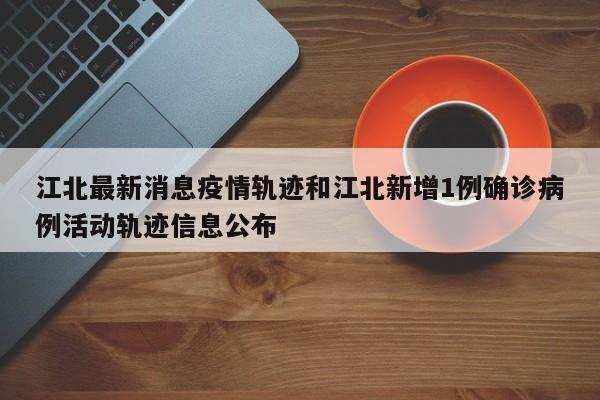 江北最新消息疫情轨迹和江北新增1例确诊病例活动轨迹信息公布