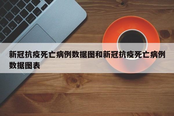 新冠抗疫死亡病例数据图和新冠抗疫死亡病例数据图表