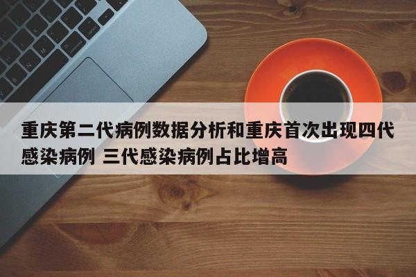 重庆第二代病例数据分析和重庆首次出现四代感染病例 三代感染病例占比增高