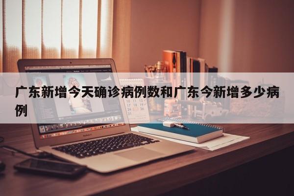 广东新增今天确诊病例数和广东今新增多少病例