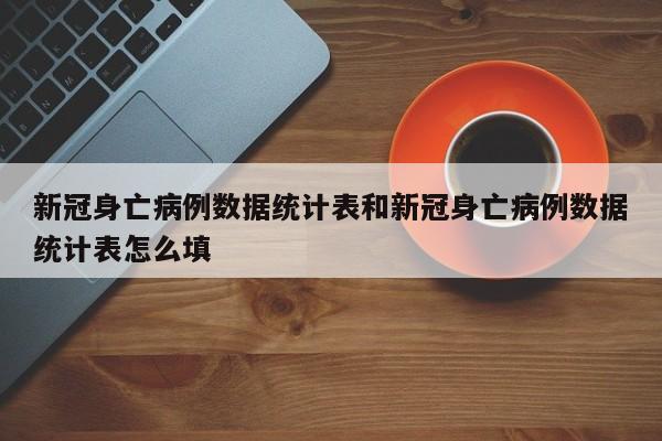 新冠身亡病例数据统计表和新冠身亡病例数据统计表怎么填