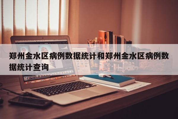 郑州金水区病例数据统计和郑州金水区病例数据统计查询