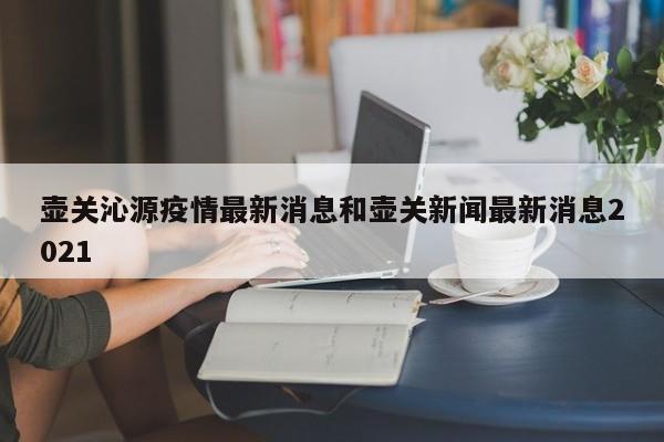 壶关沁源疫情最新消息和壶关新闻最新消息2021