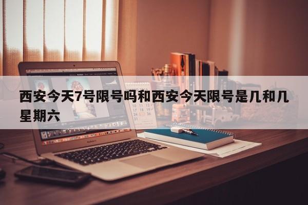 西安今天7号限号吗和西安今天限号是几和几星期六