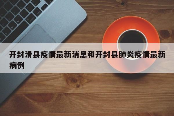 开封滑县疫情最新消息和开封县肺炎疫情最新病例