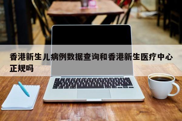 香港新生儿病例数据查询和香港新生医疗中心正规吗