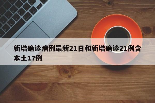 新增确诊病例最新21日和新增确诊21例含本土17例