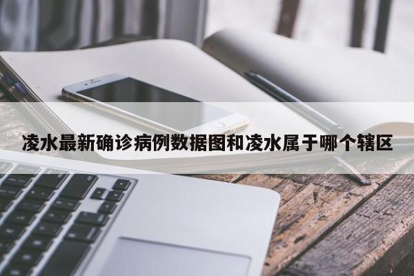 凌水最新确诊病例数据图和凌水属于哪个辖区